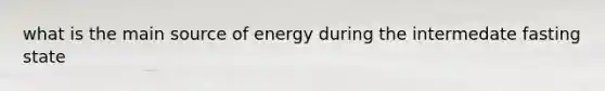 what is the main source of energy during the intermedate fasting state