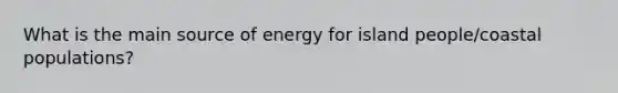 What is the main source of energy for island people/coastal populations?