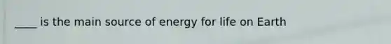 ____ is the main source of energy for life on Earth