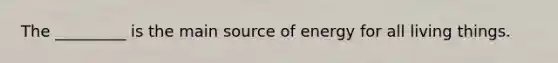 The _________ is the main source of energy for all living things.