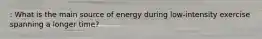 : What is the main source of energy during low-intensity exercise spanning a longer time?