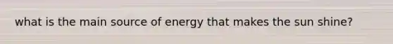 what is the main source of energy that makes the sun shine?