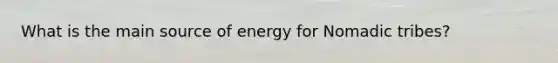 What is the main source of energy for Nomadic tribes?