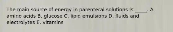 The main source of energy in parenteral solutions is _____. A. amino acids B. glucose C. lipid emulsions D. fluids and electrolytes E. vitamins