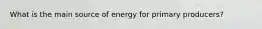 What is the main source of energy for primary producers?