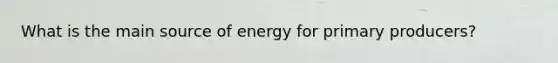 What is the main source of energy for primary producers?