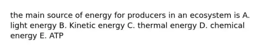 the main source of energy for producers in an ecosystem is A. light energy B. Kinetic energy C. thermal energy D. chemical energy E. ATP