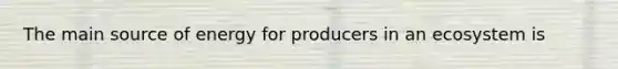 The main source of energy for producers in an ecosystem is