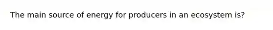 The main source of energy for producers in an ecosystem is?