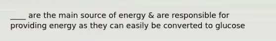 ____ are the main source of energy & are responsible for providing energy as they can easily be converted to glucose