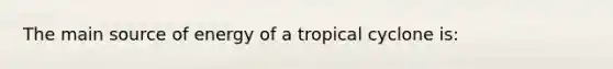 The main source of energy of a tropical cyclone is: