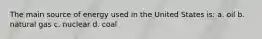 The main source of energy used in the United States is: a. oil b. natural gas c. nuclear d. coal