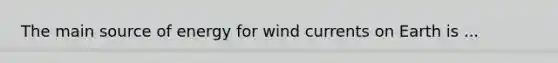 The main source of energy for wind currents on Earth is ...