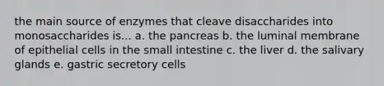 the main source of enzymes that cleave disaccharides into monosaccharides is... a. the pancreas b. the luminal membrane of epithelial cells in the small intestine c. the liver d. the salivary glands e. gastric secretory cells