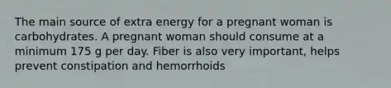 The main source of extra energy for a pregnant woman is carbohydrates. A pregnant woman should consume at a minimum 175 g per day. Fiber is also very important, helps prevent constipation and hemorrhoids