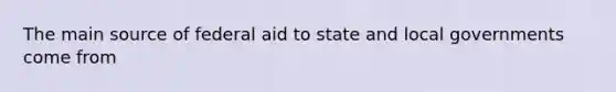 The main source of federal aid to state and local governments come from