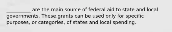 __________ are the main source of federal aid to state and local governments. These grants can be used only for specific purposes, or categories, of states and local spending.