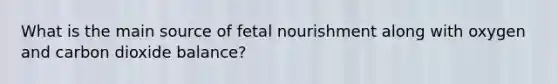 What is the main source of fetal nourishment along with oxygen and carbon dioxide balance?