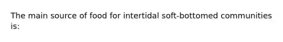 The main source of food for intertidal soft-bottomed communities is: