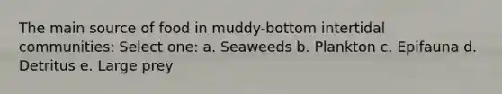 The main source of food in muddy-bottom intertidal communities: Select one: a. Seaweeds b. Plankton c. Epifauna d. Detritus e. Large prey