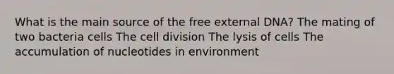 What is the main source of the free external DNA? The mating of two bacteria cells The cell division The lysis of cells The accumulation of nucleotides in environment