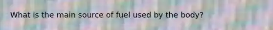 What is the main source of fuel used by the body?