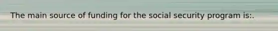 The main source of funding for the social security program is:.