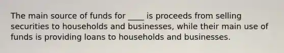 The main source of funds for ____ is proceeds from selling securities to households and businesses, while their main use of funds is providing loans to households and businesses.