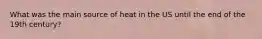 What was the main source of heat in the US until the end of the 19th century?