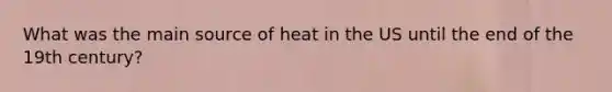 What was the main source of heat in the US until the end of the 19th century?