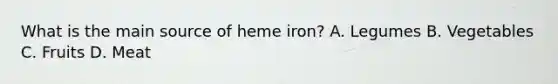 What is the main source of heme iron? A. Legumes B. Vegetables C. Fruits D. Meat