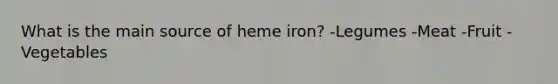 What is the main source of heme iron? -Legumes -Meat -Fruit -Vegetables