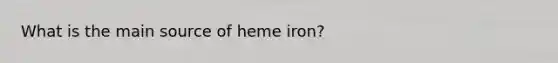 What is the main source of heme iron?