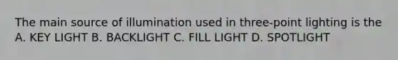 The main source of illumination used in three-point lighting is the A. KEY LIGHT B. BACKLIGHT C. FILL LIGHT D. SPOTLIGHT