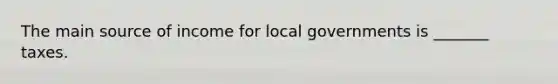 The main source of income for local governments is _______ taxes.