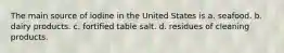 The main source of iodine in the United States is a. seafood. b. dairy products. c. fortified table salt. d. residues of cleaning products.