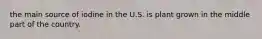 the main source of iodine in the U.S. is plant grown in the middle part of the country.