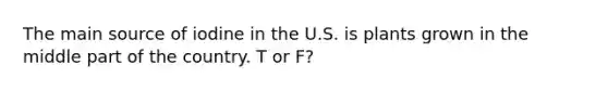 The main source of iodine in the U.S. is plants grown in the middle part of the country.​ T or F?