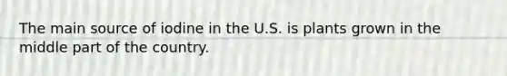 The main source of iodine in the U.S. is plants grown in the middle part of the country.​