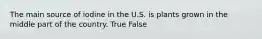 The main source of iodine in the U.S. is plants grown in the middle part of the country. True False