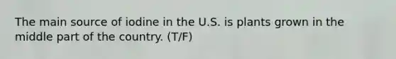 The main source of iodine in the U.S. is plants grown in the middle part of the country.​ (T/F)