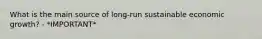 What is the main source of long-run sustainable economic growth? - *IMPORTANT*
