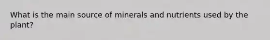 What is the main source of minerals and nutrients used by the plant?