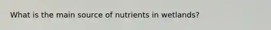 What is the main source of nutrients in wetlands?