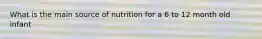 What is the main source of nutrition for a 6 to 12 month old infant