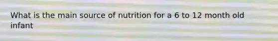 What is the main source of nutrition for a 6 to 12 month old infant