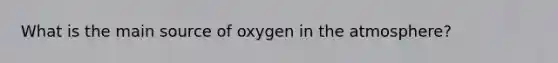 What is the main source of oxygen in the atmosphere?