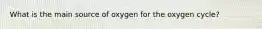 What is the main source of oxygen for the oxygen cycle?