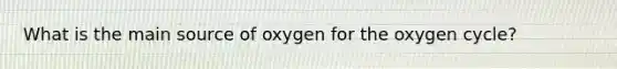 What is the main source of oxygen for the oxygen cycle?