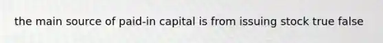 the main source of paid-in capital is from issuing stock true false